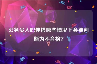 公务员入职体检哪些情况下会被判断为不合格？