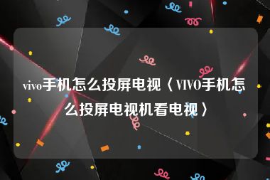 vivo手机怎么投屏电视〈VIVO手机怎么投屏电视机看电视〉