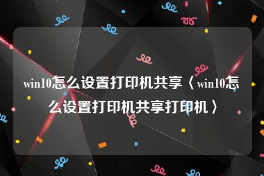 win10怎么设置打印机共享〈win10怎么设置打印机共享打印机〉