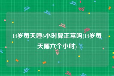 14岁每天睡6小时算正常吗(14岁每天睡六个小时)