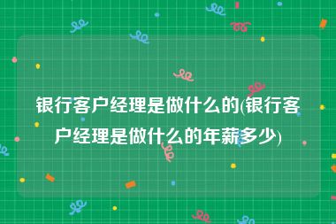 银行客户经理是做什么的(银行客户经理是做什么的年薪多少)