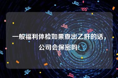 一般福利体检如果查出乙肝的话，公司会保密吗?