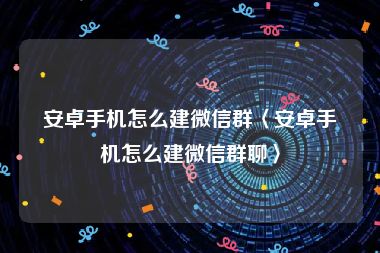 安卓手机怎么建微信群〈安卓手机怎么建微信群聊〉