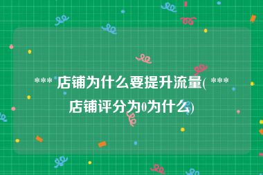  *** 店铺为什么要提升流量( *** 店铺评分为0为什么)