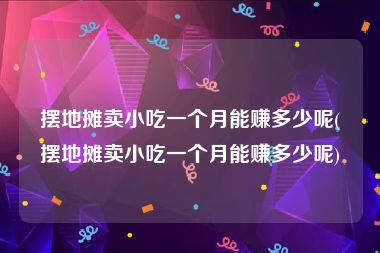 摆地摊卖小吃一个月能赚多少呢(摆地摊卖小吃一个月能赚多少呢)