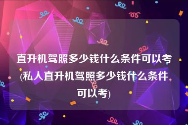 直升机驾照多少钱什么条件可以考(私人直升机驾照多少钱什么条件可以考)