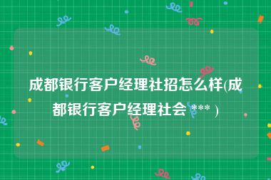 成都银行客户经理社招怎么样(成都银行客户经理社会 *** )