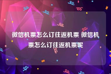 微信机票怎么订往返机票 微信机票怎么订往返机票呢