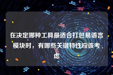 在决定哪种工具最适合打包易语言模块时，有哪些关键特性应该考虑