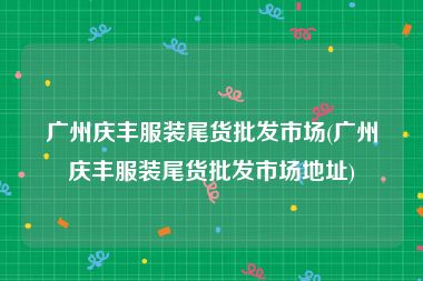 广州庆丰服装尾货批发市场(广州庆丰服装尾货批发市场地址)