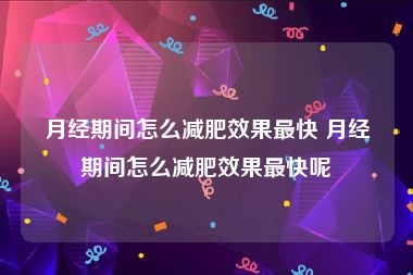 月经期间怎么减肥效果最快 月经期间怎么减肥效果最快呢