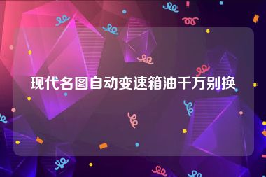 现代名图自动变速箱油千万别换