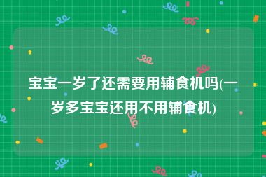 宝宝一岁了还需要用辅食机吗(一岁多宝宝还用不用辅食机)