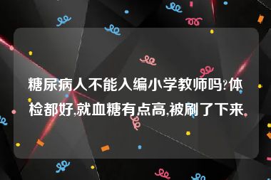 糖尿病人不能入编小学教师吗?体检都好,就血糖有点高,被刷了下来