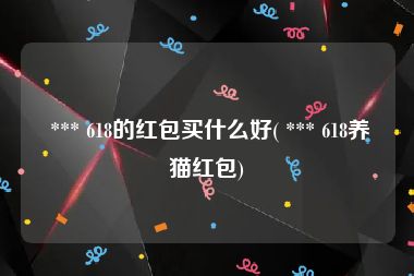  *** 618的红包买什么好( *** 618养猫红包)