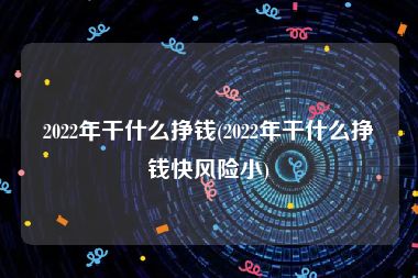 2022年干什么挣钱(2022年干什么挣钱快风险小)