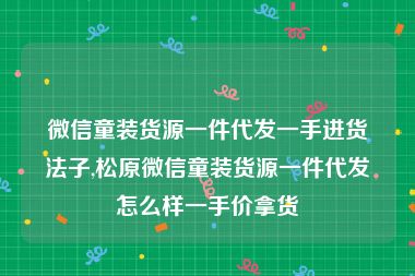 微信童装货源一件代发一手进货法子,松原微信童装货源一件代发怎么样一手价拿货