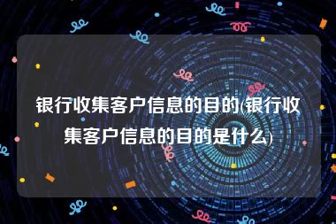 银行收集客户信息的目的(银行收集客户信息的目的是什么)