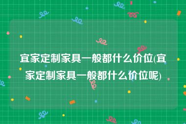 宜家定制家具一般都什么价位(宜家定制家具一般都什么价位呢)