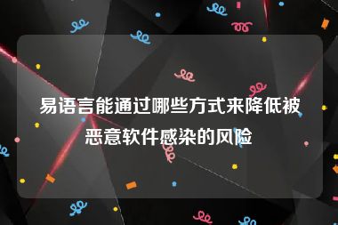 易语言能通过哪些方式来降低被恶意软件感染的风险