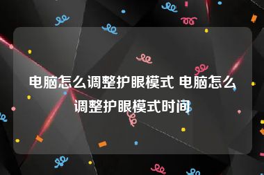 电脑怎么调整护眼模式 电脑怎么调整护眼模式时间