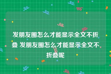 发朋友圈怎么才能显示全文不折叠 发朋友圈怎么才能显示全文不折叠呢