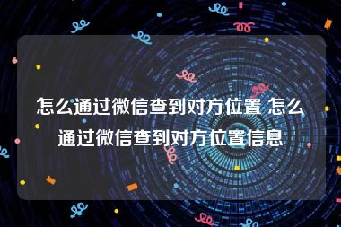 怎么通过微信查到对方位置 怎么通过微信查到对方位置信息