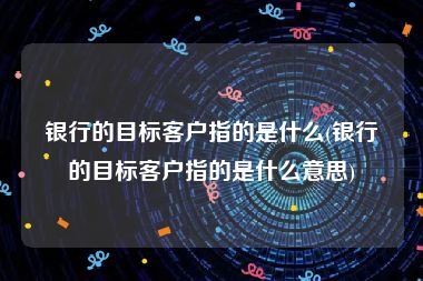 银行的目标客户指的是什么(银行的目标客户指的是什么意思)