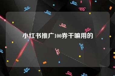 小红书推广100券干嘛用的