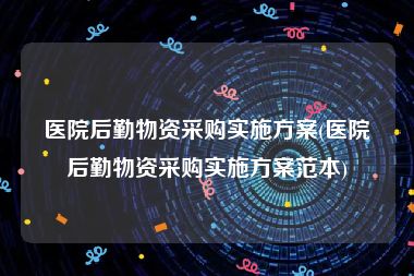 医院后勤物资采购实施方案(医院后勤物资采购实施方案范本)