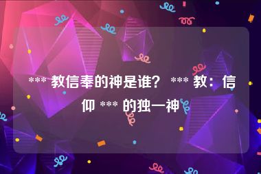  *** 教信奉的神是谁？ *** 教：信仰 *** 的独一神