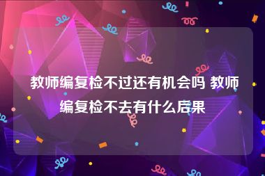  教师编复检不过还有机会吗 教师编复检不去有什么后果