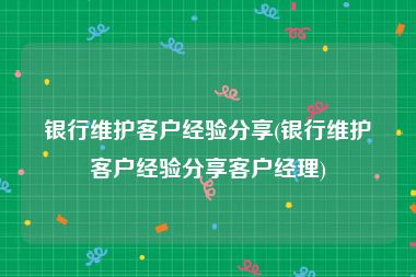 银行维护客户经验分享(银行维护客户经验分享客户经理)