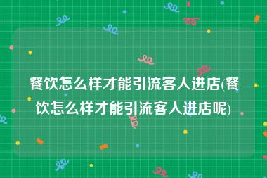 餐饮怎么样才能引流客人进店(餐饮怎么样才能引流客人进店呢)