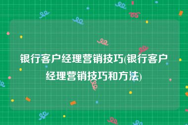 银行客户经理营销技巧(银行客户经理营销技巧和方法)