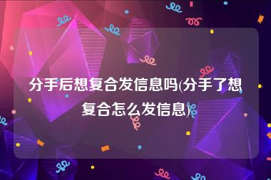 分手后想复合发信息吗(分手了想复合怎么发信息)