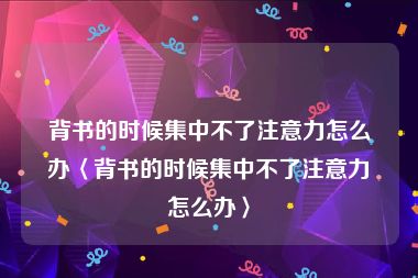 背书的时候集中不了注意力怎么办〈背书的时候集中不了注意力怎么办〉