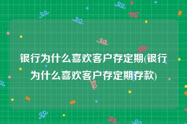 银行为什么喜欢客户存定期(银行为什么喜欢客户存定期存款)