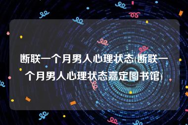 断联一个月男人心理状态(断联一个月男人心理状态嘉定图书馆)