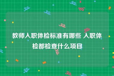 教师入职体检标准有哪些 入职体检都检查什么项目