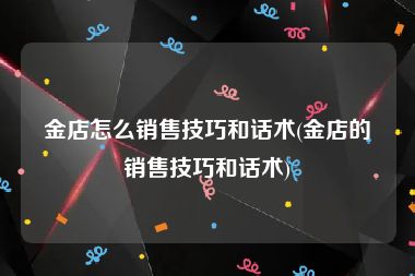 金店怎么销售技巧和话术(金店的销售技巧和话术)