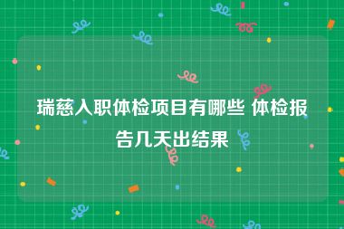 瑞慈入职体检项目有哪些 体检报告几天出结果