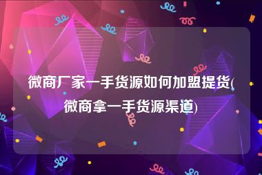 微商厂家一手货源如何加盟提货(微商拿一手货源渠道)