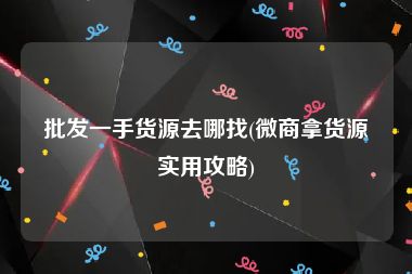 批发一手货源去哪找(微商拿货源实用攻略)