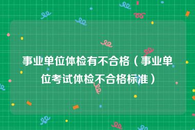 事业单位体检有不合格（事业单位考试体检不合格标准）