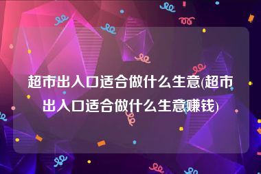 超市出入口适合做什么生意(超市出入口适合做什么生意赚钱)