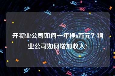 开物业公司如何一年挣6万元？物业公司如何增加收入?