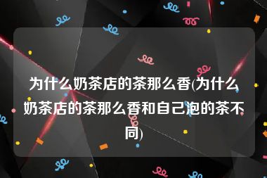 为什么奶茶店的茶那么香(为什么奶茶店的茶那么香和自己泡的茶不同)