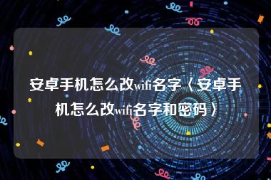 安卓手机怎么改wifi名字〈安卓手机怎么改wifi名字和密码〉