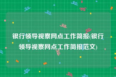 银行领导视察网点工作简报(银行领导视察网点工作简报范文)